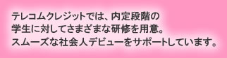 テレコムクレジットでは、内定段階の学生に対してさまざまな研修を用意。スムーズな社会人デビューをサポートしています。
