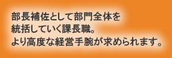 部長補佐として部門全体を統括していく課長職。より高度な経営手腕が求められます。