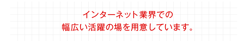 インターネット業界での幅広い活躍の場を用意しています。