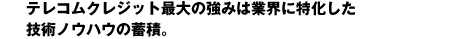 テレコムクレジット最大の強みは業界に特化した 技術ノウハウの蓄積。